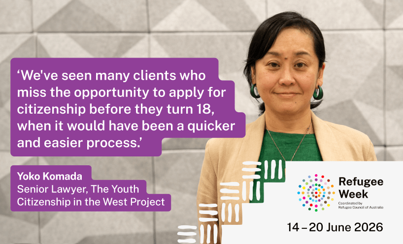 Image of VLA lawyer Yoko Komando with Refugee Week branding and quote:‘We've seen many clients who miss the opportunity to apply for citizenship before they turn 18, when it would have been a quicker and easier process.’ – Yoko Kamada, Senior Lawyer, The Youth Citizenship in the West Project